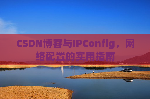 CSDN博客与IPConfig，网络配置的实用指南